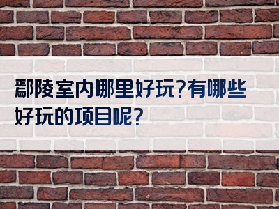 鄢陵室内哪里好玩？有哪些好玩的项目呢？