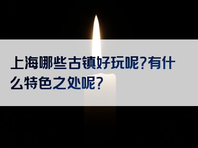 上海哪些古镇好玩呢？有什么特色之处呢？