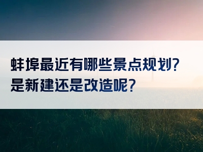 蚌埠最近有哪些景点规划？是新建还是改造呢？