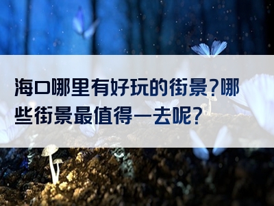海口哪里有好玩的街景？哪些街景最值得一去呢？