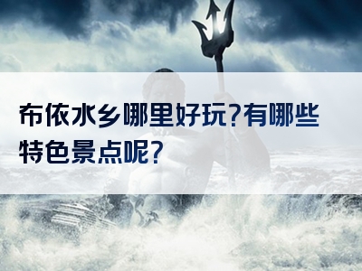 布依水乡哪里好玩？有哪些特色景点呢？