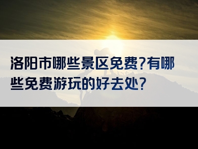 洛阳市哪些景区免费？有哪些免费游玩的好去处？