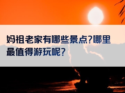 妈祖老家有哪些景点？哪里最值得游玩呢？