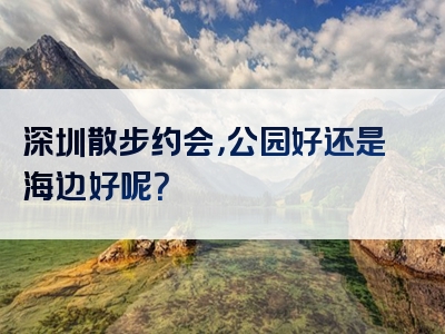 深圳散步约会，公园好还是海边好呢？