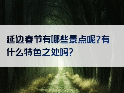 延边春节有哪些景点呢？有什么特色之处吗？