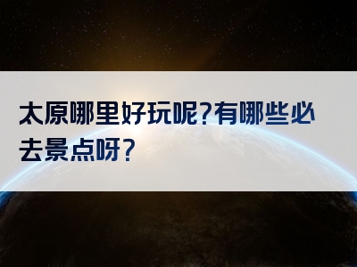 太原哪里好玩呢？有哪些必去景点呀？