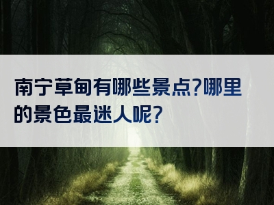 南宁草甸有哪些景点？哪里的景色最迷人呢？