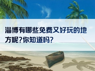 淄博有哪些免费又好玩的地方呢？你知道吗？