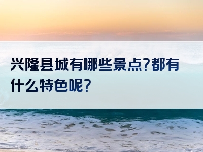 兴隆县城有哪些景点？都有什么特色呢？