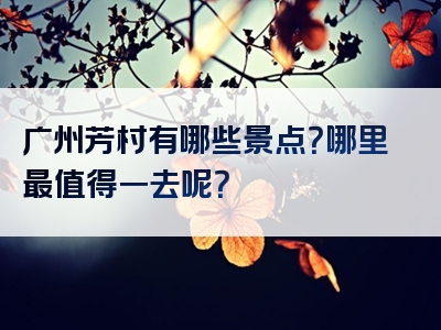 广州芳村有哪些景点？哪里最值得一去呢？