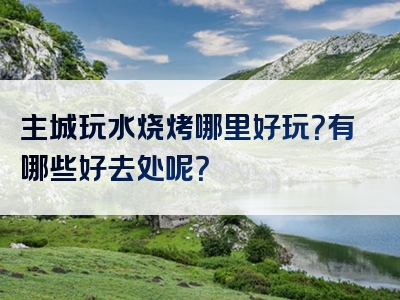 主城玩水烧烤哪里好玩？有哪些好去处呢？