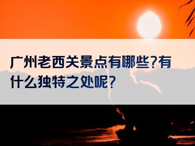 广州老西关景点有哪些？有什么独特之处呢？