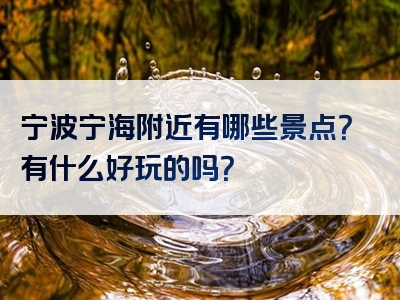 宁波宁海附近有哪些景点？有什么好玩的吗？