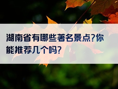 湖南省有哪些著名景点？你能推荐几个吗？