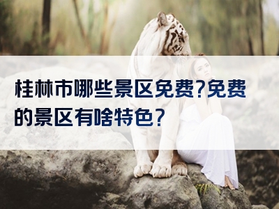 桂林市哪些景区免费？免费的景区有啥特色？