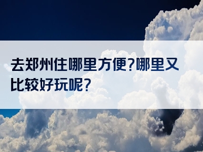 去郑州住哪里方便？哪里又比较好玩呢？
