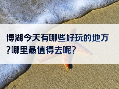 博湖今天有哪些好玩的地方？哪里最值得去呢？