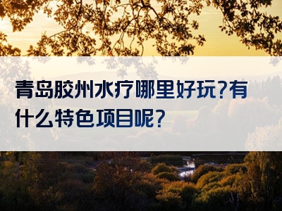 青岛胶州水疗哪里好玩？有什么特色项目呢？