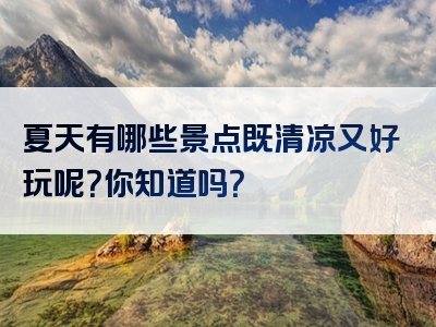 夏天有哪些景点既清凉又好玩呢？你知道吗？