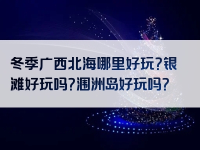 冬季广西北海哪里好玩？银滩好玩吗？涠洲岛好玩吗？