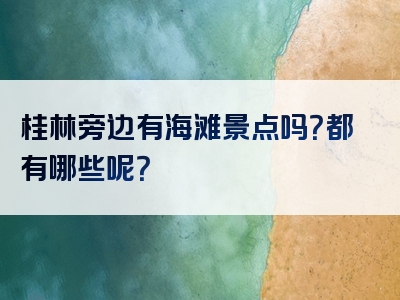 桂林旁边有海滩景点吗？都有哪些呢？