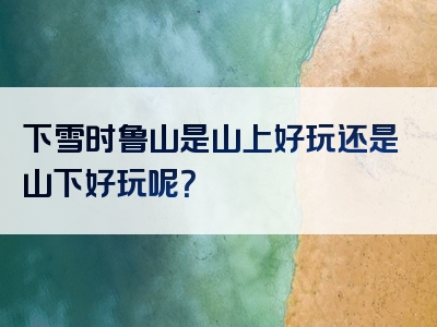 下雪时鲁山是山上好玩还是山下好玩呢？