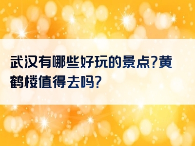 武汉有哪些好玩的景点？黄鹤楼值得去吗？