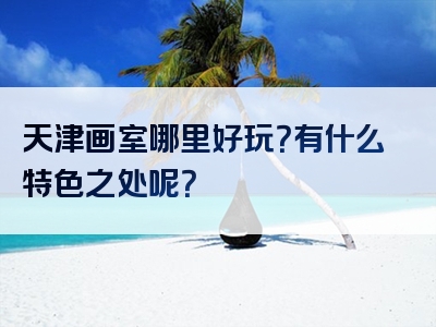 天津画室哪里好玩？有什么特色之处呢？