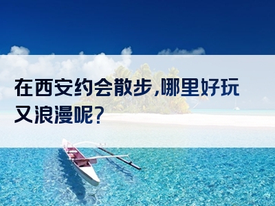 在西安约会散步，哪里好玩又浪漫呢？