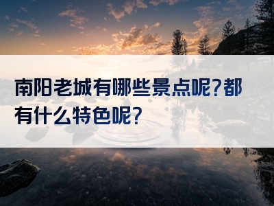南阳老城有哪些景点呢？都有什么特色呢？