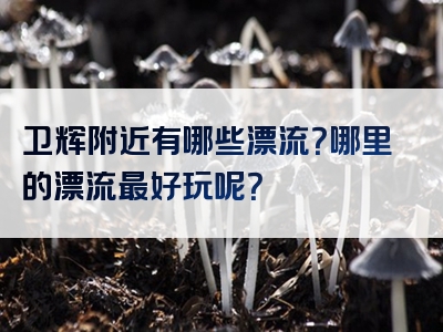 卫辉附近有哪些漂流？哪里的漂流最好玩呢？