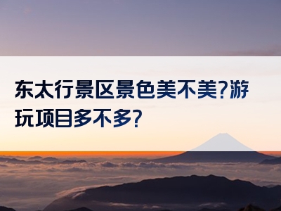 东太行景区景色美不美？游玩项目多不多？