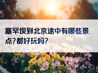 塞罕坝到北京途中有哪些景点？都好玩吗？