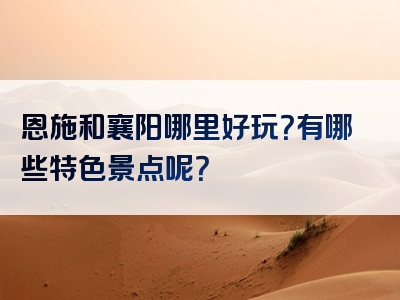 恩施和襄阳哪里好玩？有哪些特色景点呢？