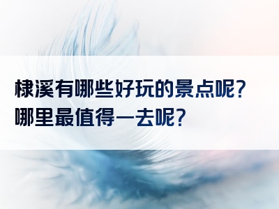 棣溪有哪些好玩的景点呢？哪里最值得一去呢？