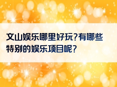 文山娱乐哪里好玩？有哪些特别的娱乐项目呢？