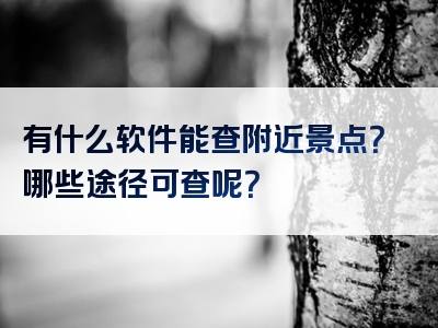 有什么软件能查附近景点？哪些途径可查呢？