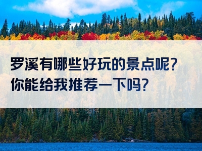 罗溪有哪些好玩的景点呢？你能给我推荐一下吗？