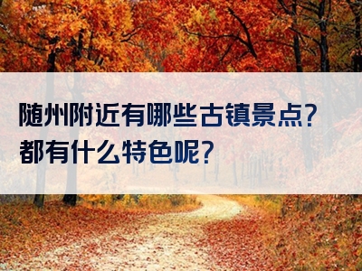 随州附近有哪些古镇景点？都有什么特色呢？