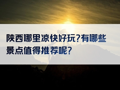 陕西哪里凉快好玩？有哪些景点值得推荐呢？