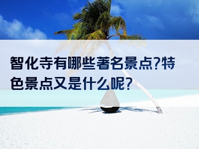 智化寺有哪些著名景点？特色景点又是什么呢？