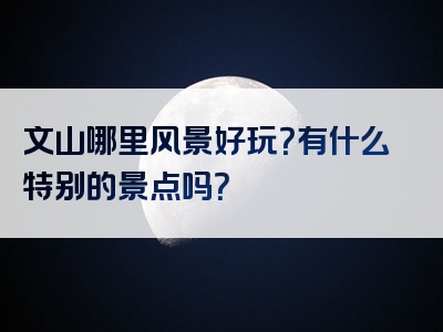 文山哪里风景好玩？有什么特别的景点吗？