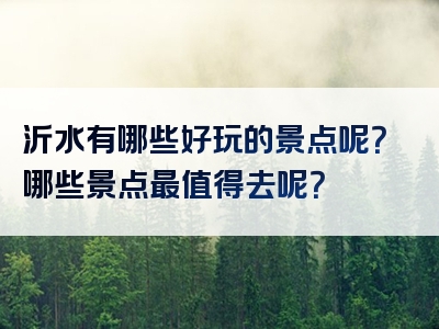 沂水有哪些好玩的景点呢？哪些景点最值得去呢？