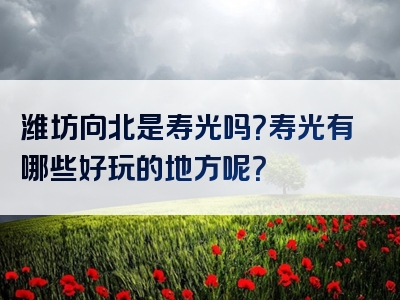 潍坊向北是寿光吗？寿光有哪些好玩的地方呢？