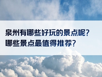 泉州有哪些好玩的景点呢？哪些景点最值得推荐？