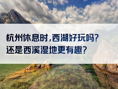 杭州休息时，西湖好玩吗？还是西溪湿地更有趣？
