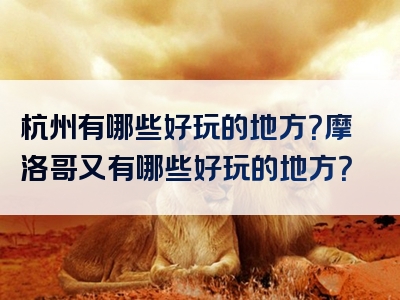 杭州有哪些好玩的地方？摩洛哥又有哪些好玩的地方？