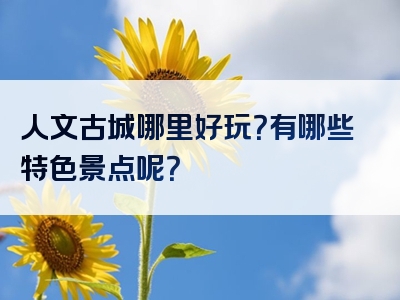 人文古城哪里好玩？有哪些特色景点呢？