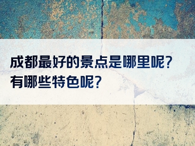 成都最好的景点是哪里呢？有哪些特色呢？