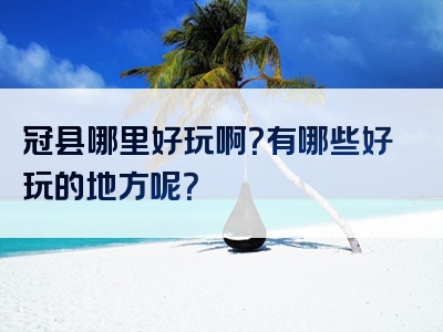 冠县哪里好玩啊？有哪些好玩的地方呢？